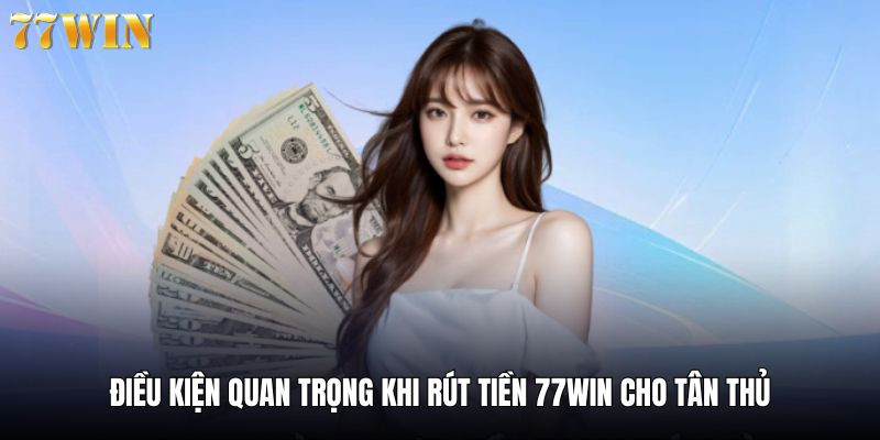 Điều kiện rút tiền online cần thiết cho hội viên 77win